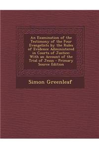 An Examination of the Testimony of the Four Evangelists by the Rules of Evidence Administered in Courts of Justice: With an Account of the Trial of Je