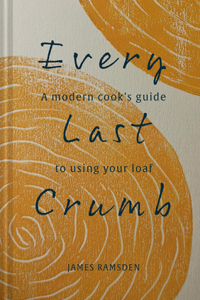 Every Last Crumb: From Fresh Loaf to Final Crust, Recipes to Make the Most of Your Bread