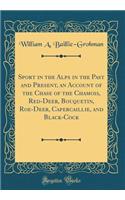 Sport in the Alps in the Past and Present, an Account of the Chase of the Chamois, Red-Deer, Bouquetin, Roe-Deer, Capercaillie, and Black-Cock (Classic Reprint)