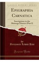 Epigraphia Carnatica, Vol. 7: Inscriptions in the Shimoga District (Part I) (Classic Reprint)