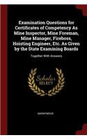 Examination Questions for Certificates of Competency as Mine Inspector, Mine Foreman, Mine Manager, Fireboss, Hoisting Engineer, Etc. as Given by the State Examining Boards