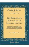 The Private and Public Life of Abraham Lincoln: Comprising a Full Account of His Early Years, and a Succinct Record of His Career as Statesman and President (Classic Reprint)