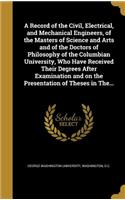 Record of the Civil, Electrical, and Mechanical Engineers, of the Masters of Science and Arts and of the Doctors of Philosophy of the Columbian University, Who Have Received Their Degrees After Examination and on the Presentation of Theses in The..