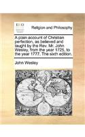 A Plain Account of Christian Perfection, as Believed and Taught by the REV. Mr. John Wesley, from the Year 1725, to the Year 1777. the Sixth Edition.