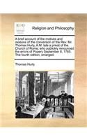 A brief account of the motives and reasons of the conversion of the Rev. Mr. Thomas Hurly, A.M. late a priest of the Church of Rome; who publickly renounced the errors of Popery September 8, 1765. The fourth edition, enlarged.