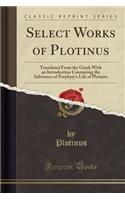 Select Works of Plotinus: Translated from the Greek with an Introduction Containing the Substance of Porphyry's Life of Plotinus (Classic Reprint)