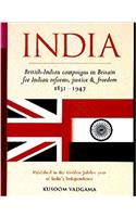 India: British-Indian Campaigns in Britain for Indian Reforms, Justice and Freedom 1831-1947