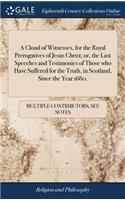 A Cloud of Witnesses, for the Royal Prerogatives of Jesus Christ; Or, the Last Speeches and Testimonies of Those Who Have Suffered for the Truth, in Scotland, Since the Year 1680.