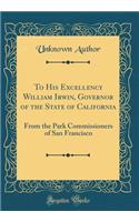 To His Excellency William Irwin, Governor of the State of California: From the Park Commissioners of San Francisco (Classic Reprint)