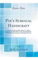 Pye's Surgical Handicraft: A Manual of Surgical Manipulations, Minor Surgery, and Other Matters Connected with the Work of House Surgeons and Surgical Dressers (Classic Reprint)