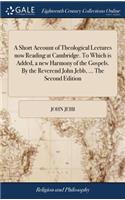 A Short Account of Theological Lectures Now Reading at Cambridge. to Which Is Added, a New Harmony of the Gospels. by the Reverend John Jebb, ... the Second Edition