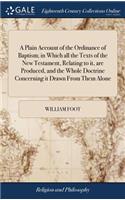 A Plain Account of the Ordinance of Baptism; In Which All the Texts of the New Testament, Relating to It, Are Produced, and the Whole Doctrine Concerning It Drawn from Them Alone