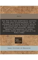 The Way to True Happinesse, Leading to the Gate of Knowledge, Or, an Entrance to Faith, Without Which It Is Impossible to Please God by Questions and Answers, Opening Briefly the Meaning of Every Severall Book and Chapter of the Bible (1642)