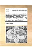 Remarks on a Pamphlet Lately Published by the Clergy of the Diocese of London, Under the Title of a Defence of the Examination of a Book, Entituled, a Brief Account of Many of the Prosecutions of the People Call'd Quakers, &c. ...