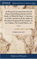 An Historical Account of the Life and Reign of David King of Israel. in Four Books. in Which Mr. Bayle's Criticisms, Are Fully Considered. by the Author of Revelation Examined with Candour. in Two Volumes the Fourth Edition. of 2; Volume 1