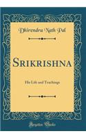 Srikrishna: His Life and Teachings (Classic Reprint)