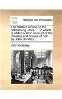 The Farmers Advice, to the Unbelieving Jews. ... to Which Is Added a Short Account of the Miseries and Horrors of Hell. ... by John Grindley ...