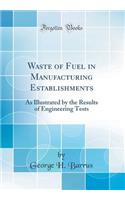 Waste of Fuel in Manufacturing Establishments: As Illustrated by the Results of Engineering Tests (Classic Reprint)