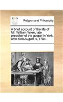 A brief account of the life of Mr. William Wren, late preacher of the gospel in York, who died August 4, 1784.