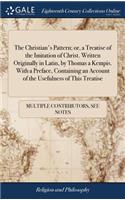 The Christian's Pattern; Or, a Treatise of the Imitation of Christ. Written Originally in Latin, by Thomas a Kempis. with a Preface, Containing an Account of the Usefulness of This Treatise