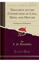 Thoughts on the Connection of Life, Mind, and Matter: In Respect to Education (Classic Reprint)