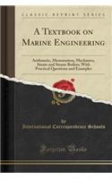 A Textbook on Marine Engineering: Arithmetic, Mensuration, Mechanics, Steam and Steam-Boilers; With Practical Questions and Examples (Classic Reprint)