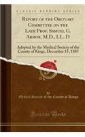 Report of the Obituary Committee on the Late Prof. Samuel G. Armor, M.D., LL. D: Adopted by the Medical Society of the County of Kings, December 15, 1885 (Classic Reprint)