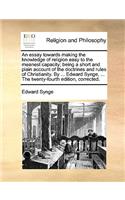 An essay towards making the knowledge of religion easy to the meanest capacity; being a short and plain account of the doctrines and rules of Christianity. By ... Edward Synge, ... The twenty-fourth edition, corrected.