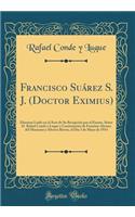 Francisco SuÃ¡rez S. J. (Doctor Eximius): Discurso LeÃ­do En El Acto de Su RecepciÃ³n Por El Excmo. SeÃ±or D. Rafael Conde Y Luque Y ContestaciÃ³n de Faustino Alvarez del Manzano Y Alvarez Rivera, El Dia 3 de Mayo de 1914 (Classic Reprint)