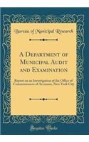 A Department of Municipal Audit and Examination: Report on an Investigation of the Office of Commissioners of Accounts, New York City (Classic Reprint)