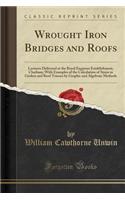 Wrought Iron Bridges and Roofs: Lectures Delivered at the Royal Engineer Establishment, Chatham; With Examples of the Calculation of Stress in Girders and Roof Trusses by Graphic and Algebraic Methods (Classic Reprint)