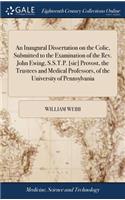 An Inaugural Dissertation on the Colic, Submitted to the Examination of the Rev. John Ewing, S.S.T.P. [sic] Provost, the Trustees and Medical Professors, of the University of Pennsylvania