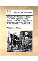 Sermons, by William Leechman, ... to Which Is Prefixed Some Account of the Author's Life, and of His Lectures, by James Wodrow, ... in Two Volumes. ... Volume 2 of 2