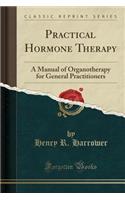 Practical Hormone Therapy: A Manual of Organotherapy for General Practitioners (Classic Reprint)