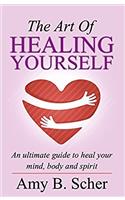 The Art of Healing Yourself: An Ultimate Guide to Heal Your Mind, Body and Spirit