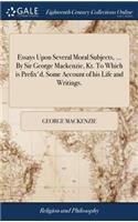 Essays Upon Several Moral Subjects, ... by Sir George Mackenzie, Kt. to Which Is Prefix'd, Some Account of His Life and Writings.