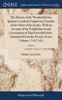 History of the Wonderful Don Ignatius Loyola de Guipuscoa; Founder of the Order of the Jesuits. With an Account of the Establishment and Government of That Powerful Order. Translated From the French. In two Volumes. Vol. I, of 2; Volume 2