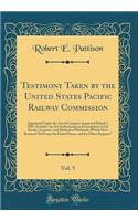 Testimony Taken by the United States Pacific Railway Commission, Vol. 5: Appointed Under the Act of Congress Approved March 3, 1887, Entitled 