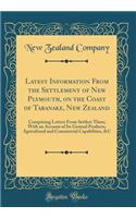 Latest Information from the Settlement of New Plymouth, on the Coast of Taranake, New Zealand: Comprising Letters from Settlers There; With an Account of Its General Products, Agricultural and Commercial Capabilities, &c (Classic Reprint)