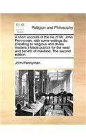 A Short Account of the Life of Mr. John Pennyman; With Some Writings &C. (Relating to Religious and Divine Matters.) Made Publick for the Weal and Benefit of Mankind. the Second Edition.