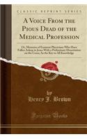 A Voice from the Pious Dead of the Medical Profession: Or, Memoirs of Eminent Physicians Who Have Fallen Asleep in Jesus with a Preliminary Dissertation on the Cross; As the Key to All Knowledge (Classic Reprint)