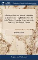 Plain Account of Christian Perfection, as Believed and Taught by the Rev. Mr. John Wesley, From the Year 1725, to the Year 1777. The Fourth Edition