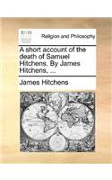 A Short Account of the Death of Samuel Hitchens. by James Hitchens, ...