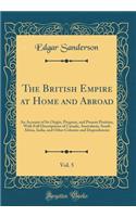 The British Empire at Home and Abroad, Vol. 5: An Account of Its Origin, Progress, and Present Position, with Full Descriptions of Canada, Australasia, South Africa, India, and Other Colonies and Dependencies (Classic Reprint)