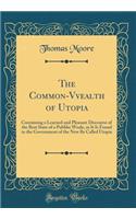 The Common-Vvealth of Utopia: Containing a Learned and Pleasant Discourse of the Best State of a Publike Weale, as It Is Found in the Government of the New Ile Called Utopia (Classic Reprint)