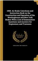 1908. Air Brake Catechism and Instruction Book on the Construction and Operation of the Westinghouse and New York Brakes With a List of Examination Questions and Answers for Enginemen and Trainmen