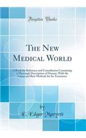 The New Medical World: A Book for Reference and Consultation Containing a Thorough Description of Disease, with the Latest and Best Methods for Its Treatment (Classic Reprint)