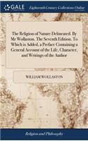 Religion of Nature Delineated. By Mr Wollaston. The Seventh Edition. To Which is Added, a Preface Containing a General Account of the Life, Character, and Writings of the Author