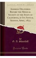 Address Delivered Before the Medical Society of the State of California, at Its Annual Session, April, 1873 (Classic Reprint)