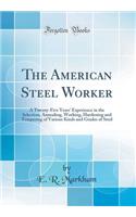 The American Steel Worker: A Twenty-Five Years' Experience in the Selection, Annealing, Working, Hardening and Tempering of Various Kinds and Grades of Steel (Classic Reprint)